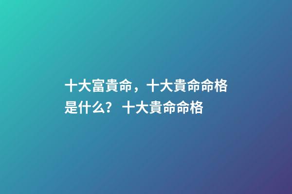 十大富貴命，十大貴命命格是什么？ 十大貴命命格-第1張-觀點-玄機派